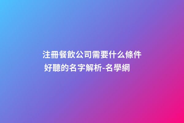注冊餐飲公司需要什么條件 好聽的名字解析-名學網-第1張-公司起名-玄機派